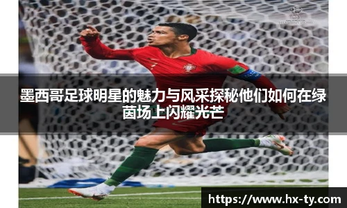 墨西哥足球明星的魅力与风采探秘他们如何在绿茵场上闪耀光芒