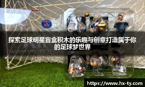 探索足球明星盲盒积木的乐趣与创意打造属于你的足球梦世界