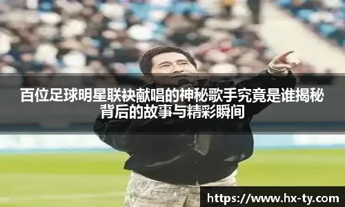百位足球明星联袂献唱的神秘歌手究竟是谁揭秘背后的故事与精彩瞬间