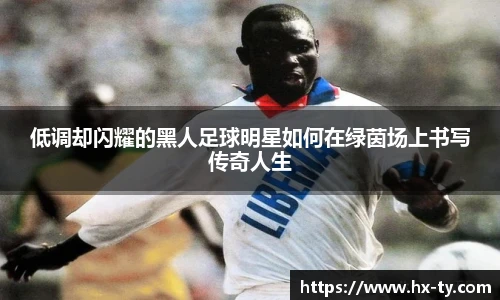 低调却闪耀的黑人足球明星如何在绿茵场上书写传奇人生