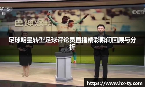 足球明星转型足球评论员直播精彩瞬间回顾与分析